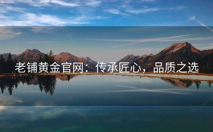 老铺黄金官网:传承匠心,品质之选 老铺黄金官网:传承匠心,品质之选