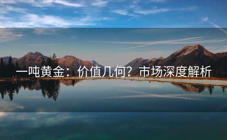 一吨黄金：价值几何？市场深度解析