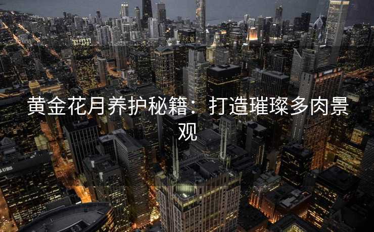 黄金花月养护秘籍：打造璀璨多肉景观