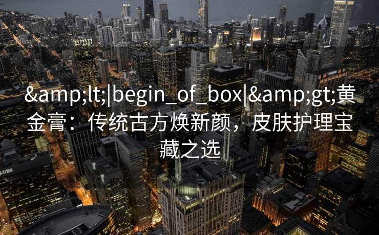 <|begin_of_box|>黄金膏:传统古方焕新颜,皮肤护理宝藏之选 <|begin_of_box|>黄金膏:传统古方焕新颜,皮肤护理宝藏之选