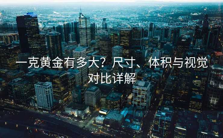 一克黄金有多大？尺寸、体积与视觉对比详解