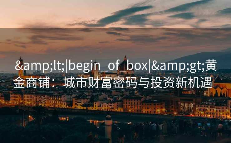 <|begin_of_box|>黄金商铺：城市财富密码与投资新机遇  
