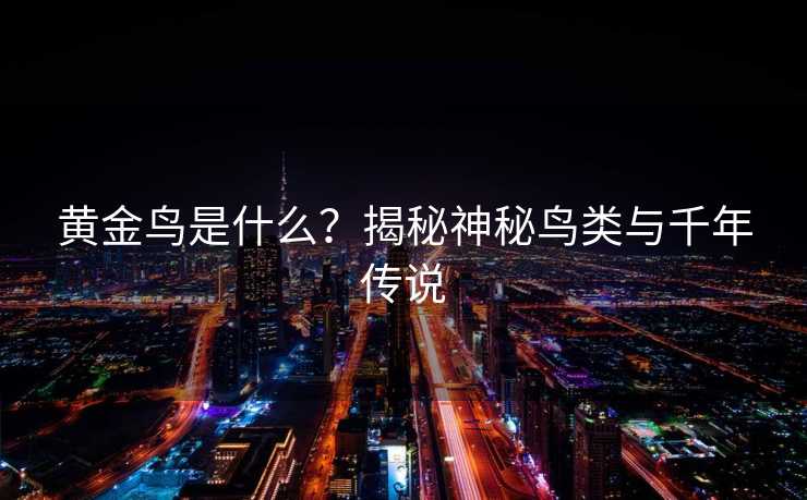 黄金鸟是什么？揭秘神秘鸟类与千年传说