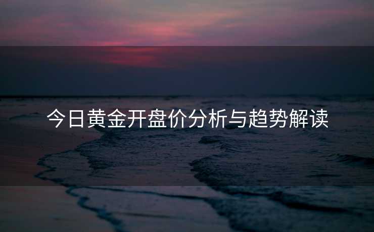 今日黄金开盘价分析与趋势解读