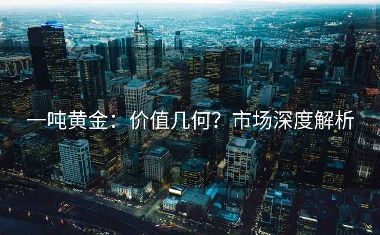 一吨黄金：价值几何？市场深度解析