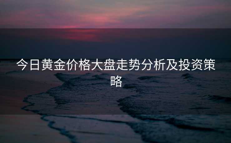 今日黄金价格大盘走势分析及投资策略