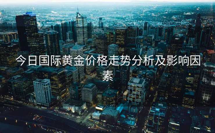 今日国际黄金价格走势分析及影响因素