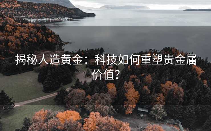 揭秘人造黄金：科技如何重塑贵金属价值？