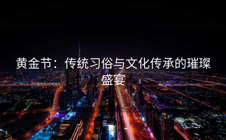 黄金节:传统习俗与文化传承的璀璨盛宴 黄金节:传统习俗与文化传承的璀璨盛宴