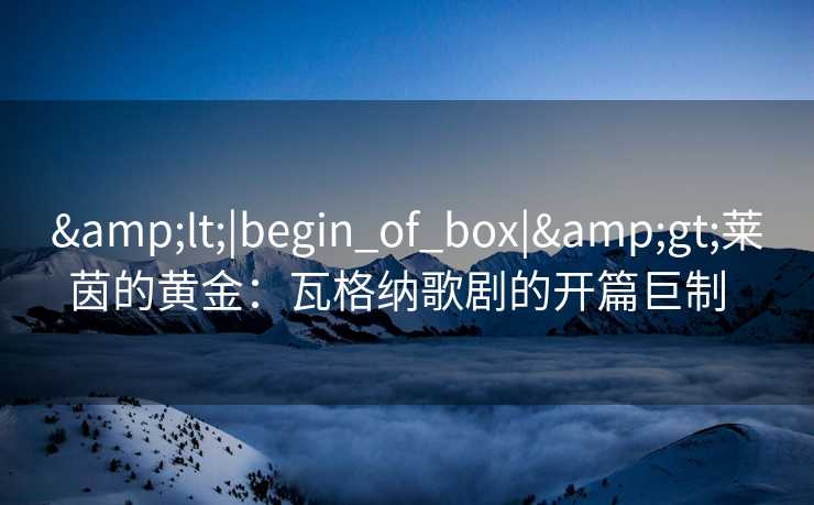 <|begin_of_box|>莱茵的黄金：瓦格纳歌剧的开篇巨制  