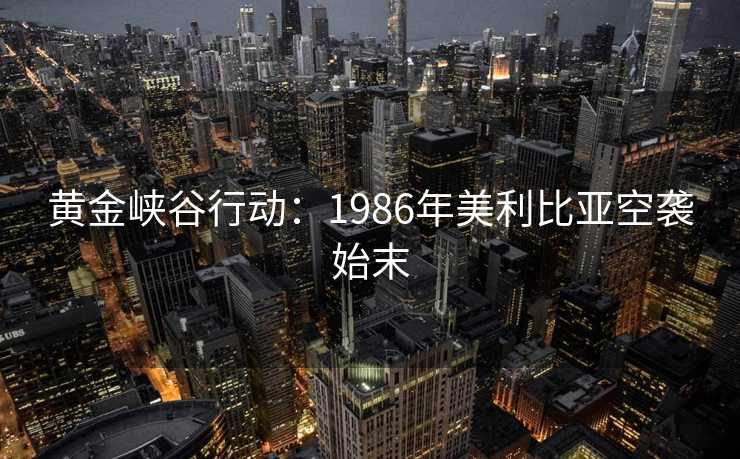 黄金峡谷行动：1986年美利比亚空袭始末