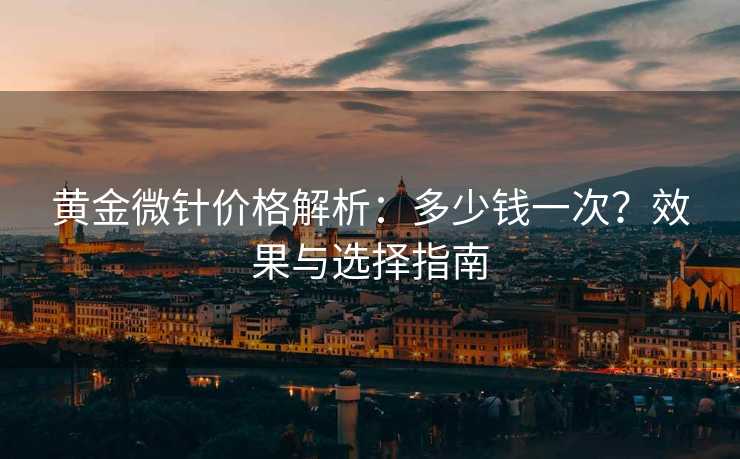 黄金微针价格解析：多少钱一次？效果与选择指南