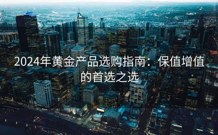 2024年黄金产品选购指南:保值增值的首选之选 2024年黄金产品选购指南:保值增值的首选之选