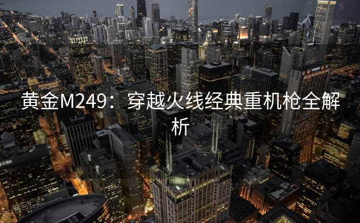 黄金M249：穿越火线经典重机枪全解析