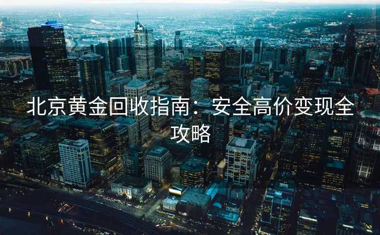 北京黄金回收指南：安全高价变现全攻略