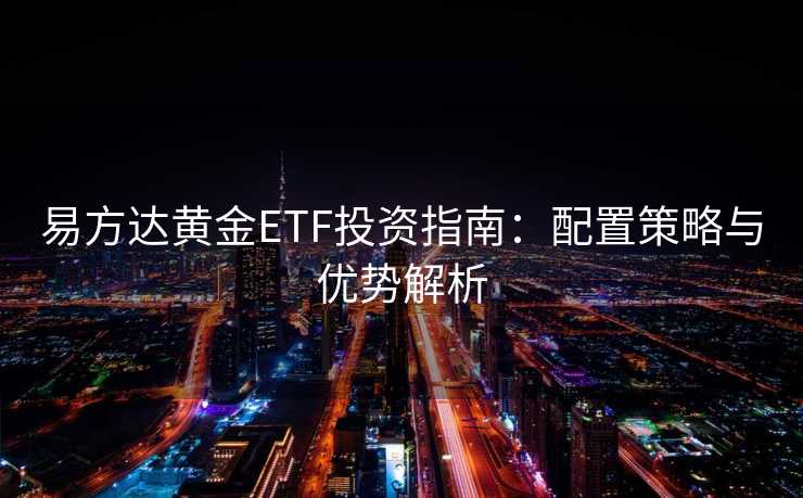易方达黄金ETF投资指南：配置策略与优势解析