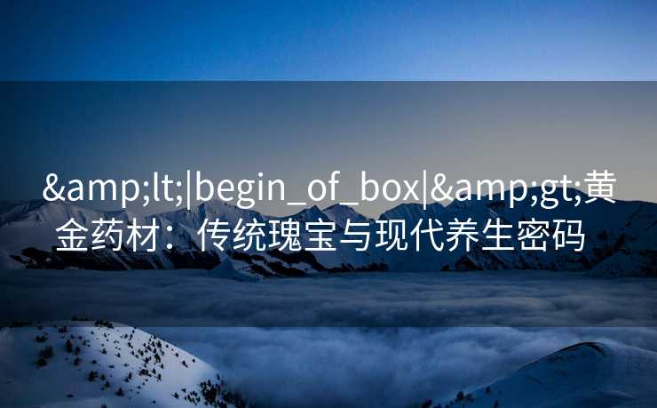 <|begin_of_box|>黄金药材：传统瑰宝与现代养生密码  