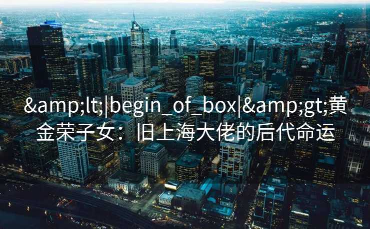 <|begin_of_box|>黄金荣子女：旧上海大佬的后代命运