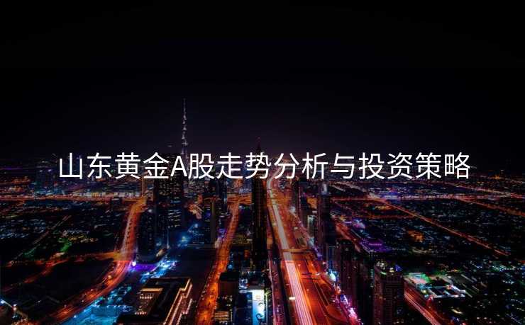 山东黄金A股走势分析与投资策略