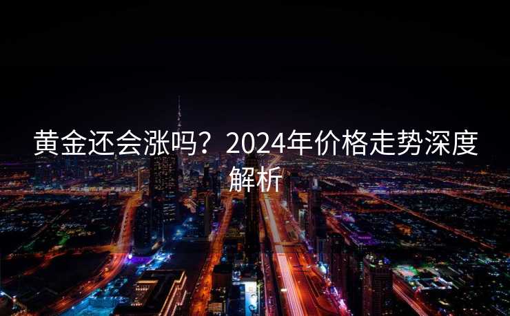 黄金还会涨吗？2024年价格走势深度解析