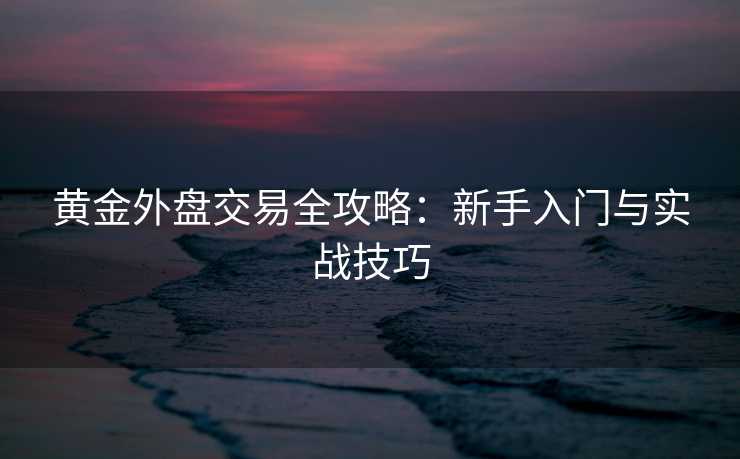 黄金外盘交易全攻略：新手入门与实战技巧