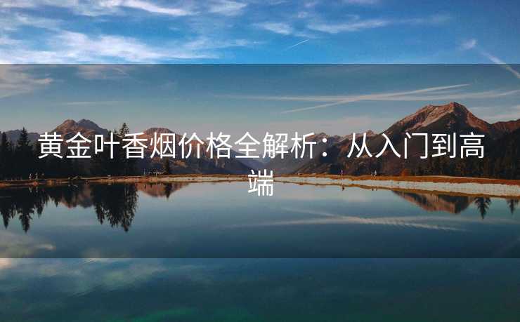 黄金叶香烟价格全解析：从入门到高端