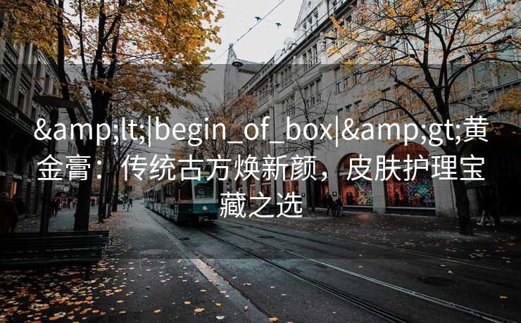 <|begin_of_box|>黄金膏：传统古方焕新颜，皮肤护理宝藏之选