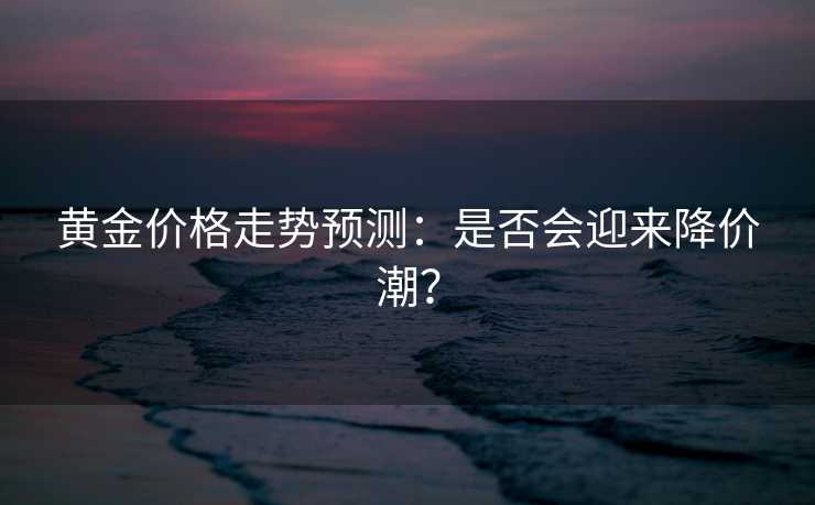 黄金价格走势预测：是否会迎来降价潮？
