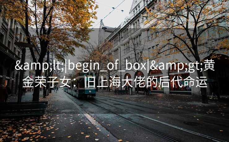 <|begin_of_box|>黄金荣子女：旧上海大佬的后代命运
