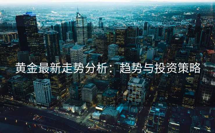 黄金最新走势分析：趋势与投资策略