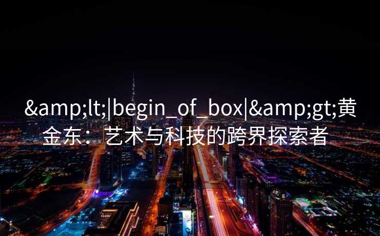 <|begin_of_box|>黄金东：艺术与科技的跨界探索者  