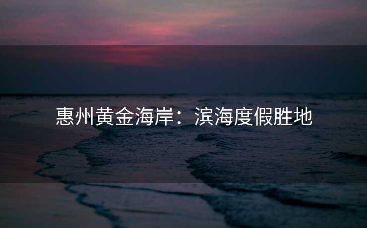 惠州黄金海岸：滨海度假胜地