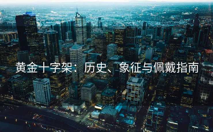 黄金十字架：历史、象征与佩戴指南