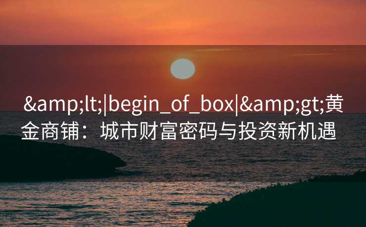 <|begin_of_box|>黄金商铺：城市财富密码与投资新机遇  