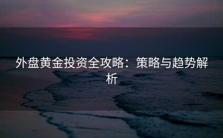 外盘黄金投资全攻略：策略与趋势解析