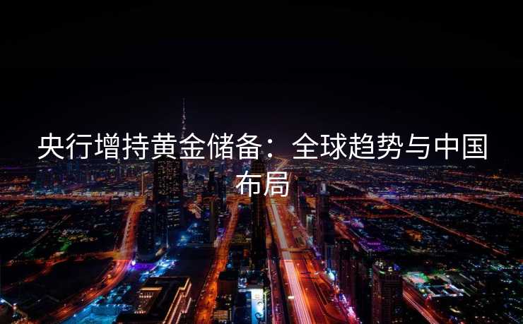 央行增持黄金储备：全球趋势与中国布局