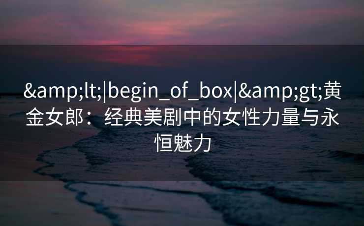 <|begin_of_box|>黄金女郎：经典美剧中的女性力量与永恒魅力