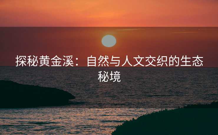 探秘黄金溪：自然与人文交织的生态秘境