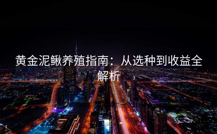 黄金泥鳅养殖指南：从选种到收益全解析