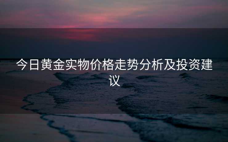 今日黄金实物价格走势分析及投资建议
