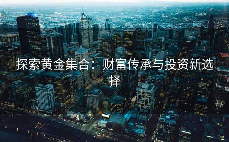 探索黄金集合：财富传承与投资新选择