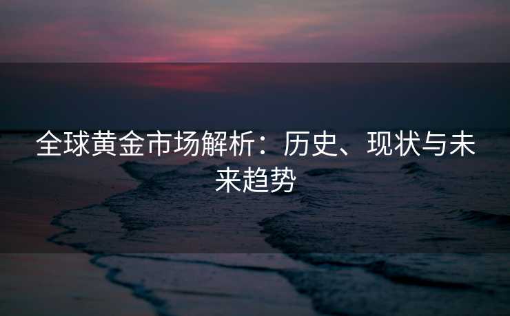 全球黄金市场解析：历史、现状与未来趋势