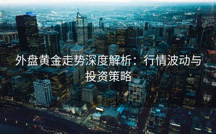 外盘黄金走势深度解析：行情波动与投资策略