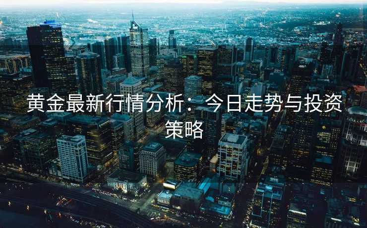 黄金最新行情分析：今日走势与投资策略