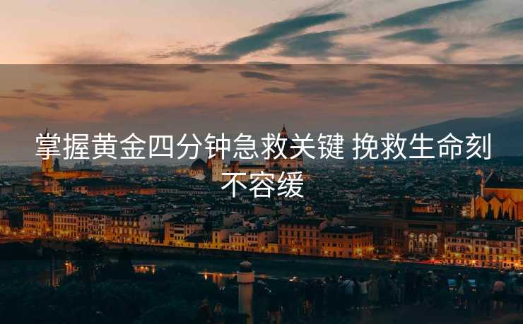 掌握黄金四分钟急救关键 挽救生命刻不容缓
