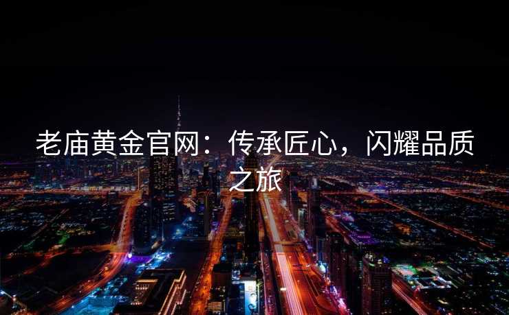 老庙黄金官网：传承匠心，闪耀品质之旅