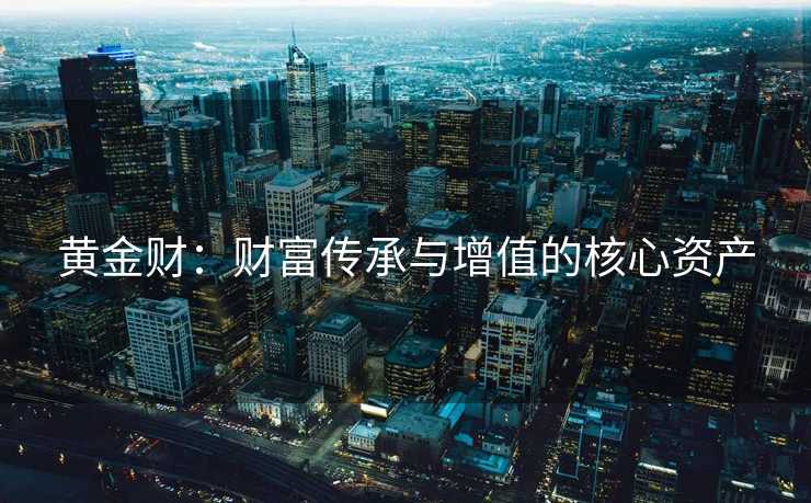 黄金财：财富传承与增值的核心资产