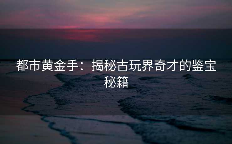 都市黄金手：揭秘古玩界奇才的鉴宝秘籍