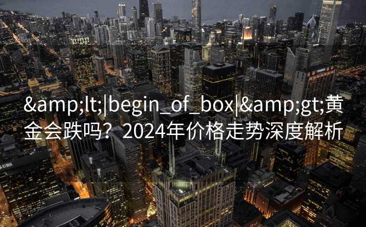 <|begin_of_box|>黄金会跌吗？2024年价格走势深度解析