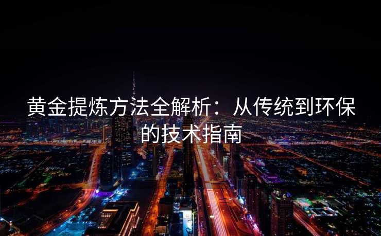 黄金提炼方法全解析：从传统到环保的技术指南